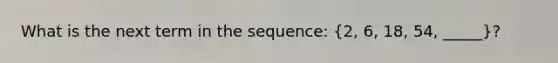 What is the next term in the sequence: (2, 6, 18, 54, _____)?