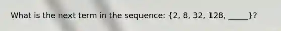 What is the next term in the sequence: (2, 8, 32, 128, _____)?