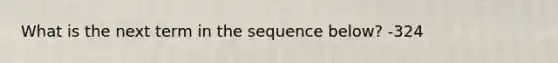 What is the next term in the sequence below? -324