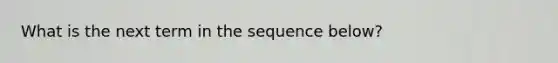 What is the next term in the sequence below?