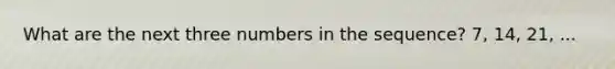 What are the next three numbers in the sequence? 7, 14, 21, ...