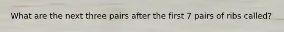 What are the next three pairs after the first 7 pairs of ribs called?