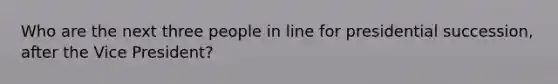 Who are the next three people in line for presidential succession, after the Vice President?