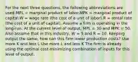 For the next three questions, the following abbreviations are used.MPL = marginal product of labor.MPK = marginal product of capital.W = wage rate (the cost of a unit of labor).R = rental rate (the cost of a unit of capital). Assume a firm is operating in the long-run. At the current level of output, MPL = 30 and MPK = 50. Also assume that in this industry, W = 5 and R = 10. Keeping output the same, how can this firm lower production costs? Use more K and less L Use more L and less K The firm is already using the optimal cost-minimizing combination of inputs for this level of output.