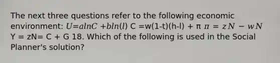 The next three questions refer to the following economic environment: 𝑈=𝑎𝑙𝑛𝐶 +𝑏𝑙𝑛(𝑙) C =w(1-t)(h-l) + π 𝜋 = 𝑧𝑁 − 𝑤𝑁 Y = zN= C + G 18. Which of the following is used in the Social Planner's solution?