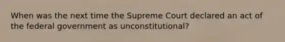 When was the next time the Supreme Court declared an act of the federal government as unconstitutional?