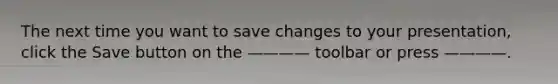 The next time you want to save changes to your presentation, click the Save button on the ———— toolbar or press ————.