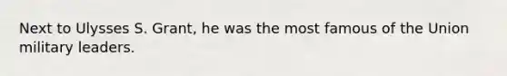 Next to Ulysses S. Grant, he was the most famous of the Union military leaders.