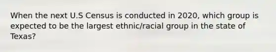 When the next U.S Census is conducted in 2020, which group is expected to be the largest ethnic/racial group in the state of Texas?