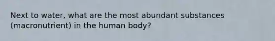 Next to water, what are the most abundant substances (macronutrient) in the human body?