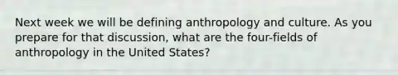 Next week we will be defining anthropology and culture. As you prepare for that discussion, what are the four-fields of anthropology in the United States?