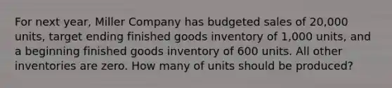 For next year, Miller Company has budgeted sales of 20,000 units, target ending finished goods inventory of 1,000 units, and a beginning finished goods inventory of 600 units. All other inventories are zero. How many of units should be produced?