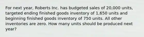 For next year, Roberts Inc. has budgeted sales of 20,000 units, targeted ending finished goods inventory of 1,650 units and beginning finished goods inventory of 750 units. All other inventories are zero. How many units should be produced next year?