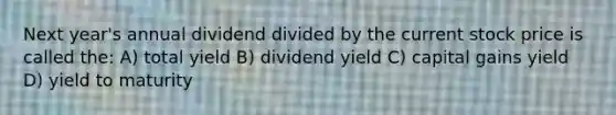 Next year's annual dividend divided by the current stock price is called the: A) total yield B) dividend yield C) capital gains yield D) yield to maturity