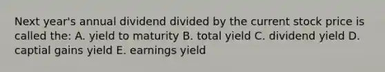 Next year's annual dividend divided by the current stock price is called the: A. yield to maturity B. total yield C. dividend yield D. captial gains yield E. earnings yield