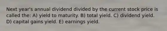 Next year's annual dividend divided by the current stock price is called the: A) yield to maturity. B) total yield. C) dividend yield. D) capital gains yield. E) earnings yield.