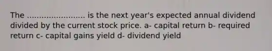 The ........................ is the next year's expected annual dividend divided by the current stock price. a- capital return b- required return c- capital gains yield d- dividend yield