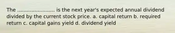 The ........................ is the next year's expected annual dividend divided by the current stock price. a. capital return b. required return c. capital gains yield d. dividend yield