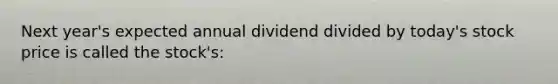 Next year's expected annual dividend divided by today's stock price is called the stock's: