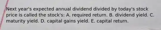 Next year's expected annual dividend divided by today's stock price is called the stock's: A. required return. B. dividend yield. C. maturity yield. D. capital gains yield. E. capital return.