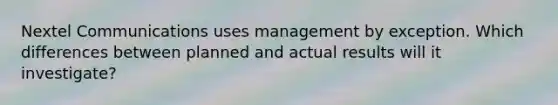 Nextel Communications uses management by exception. Which differences between planned and actual results will it investigate?