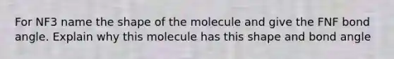 For NF3 name the shape of the molecule and give the FNF bond angle. Explain why this molecule has this shape and bond angle