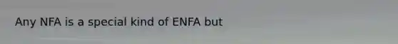 Any NFA is a special kind of ENFA but