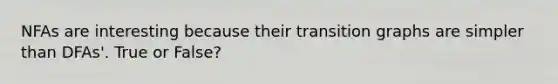 NFAs are interesting because their transition graphs are simpler than DFAs'. True or False?