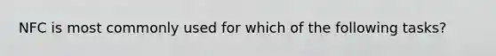 NFC is most commonly used for which of the following tasks?