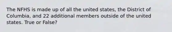 The NFHS is made up of all the united states, the District of Columbia, and 22 additional members outside of the united states. True or False?