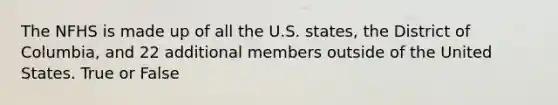 The NFHS is made up of all the U.S. states, the District of Columbia, and 22 additional members outside of the United States. True or False