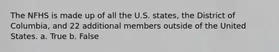 The NFHS is made up of all the U.S. states, the District of Columbia, and 22 additional members outside of the United States. a. True b. False