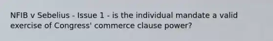 NFIB v Sebelius - Issue 1 - is the individual mandate a valid exercise of Congress' commerce clause power?