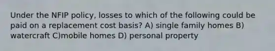 Under the NFIP policy, losses to which of the following could be paid on a replacement cost basis? A) single family homes B) watercraft C)mobile homes D) personal property