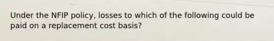 Under the NFIP policy, losses to which of the following could be paid on a replacement cost basis?