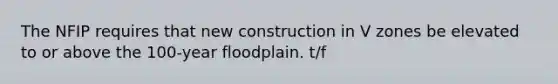 The NFIP requires that new construction in V zones be elevated to or above the 100-year floodplain. t/f