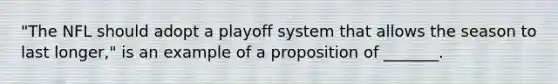 "The NFL should adopt a playoff system that allows the season to last longer," is an example of a proposition of _______.