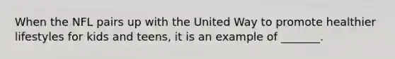 When the NFL pairs up with the United Way to promote healthier lifestyles for kids and teens, it is an example of _______.