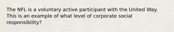 The NFL is a voluntary active participant with the United Way. This is an example of what level of corporate social responsibility?