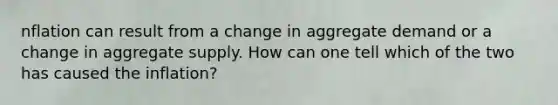 nflation can result from a change in aggregate demand or a change in aggregate supply. How can one tell which of the two has caused the inflation?