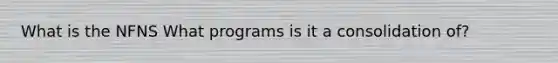 What is the NFNS What programs is it a consolidation of?