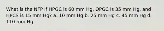 What is the NFP if HPGC is 60 mm Hg, OPGC is 35 mm Hg, and HPCS is 15 mm Hg? a. 10 mm Hg b. 25 mm Hg c. 45 mm Hg d. 110 mm Hg