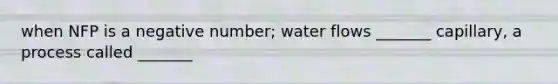 when NFP is a negative number; water flows _______ capillary, a process called _______