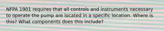 NFPA 1901 requires that all controls and instruments necessary to operate the pump are located in a specific location. Where is this? What components does this include?