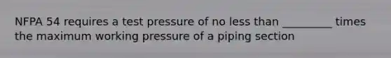 NFPA 54 requires a test pressure of no less than _________ times the maximum working pressure of a piping section