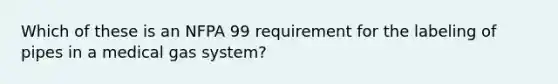 Which of these is an NFPA 99 requirement for the labeling of pipes in a medical gas system?