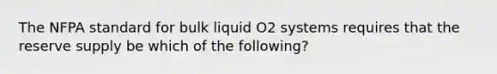 The NFPA standard for bulk liquid O2 systems requires that the reserve supply be which of the following?