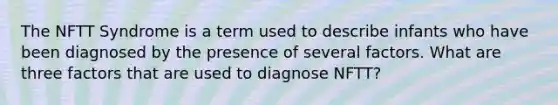 The NFTT Syndrome is a term used to describe infants who have been diagnosed by the presence of several factors. What are three factors that are used to diagnose NFTT?