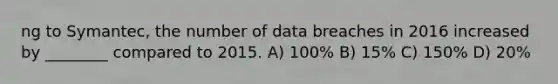 ng to Symantec, the number of data breaches in 2016 increased by ________ compared to 2015. A) 100% B) 15% C) 150% D) 20%