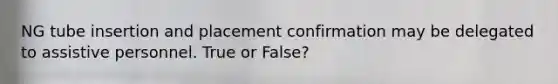 NG tube insertion and placement confirmation may be delegated to assistive personnel. True or False?